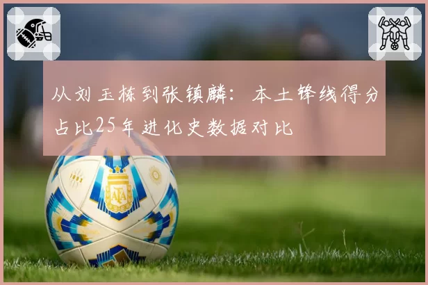从刘玉栋到张镇麟：本土锋线得分占比25年进化史数据对比