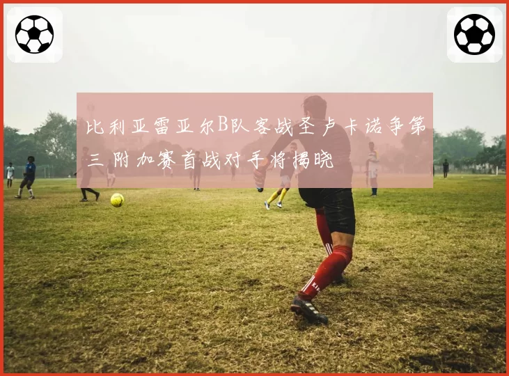 比利亚雷亚尔B队客战圣卢卡诺争第三 附加赛首战对手将揭晓
