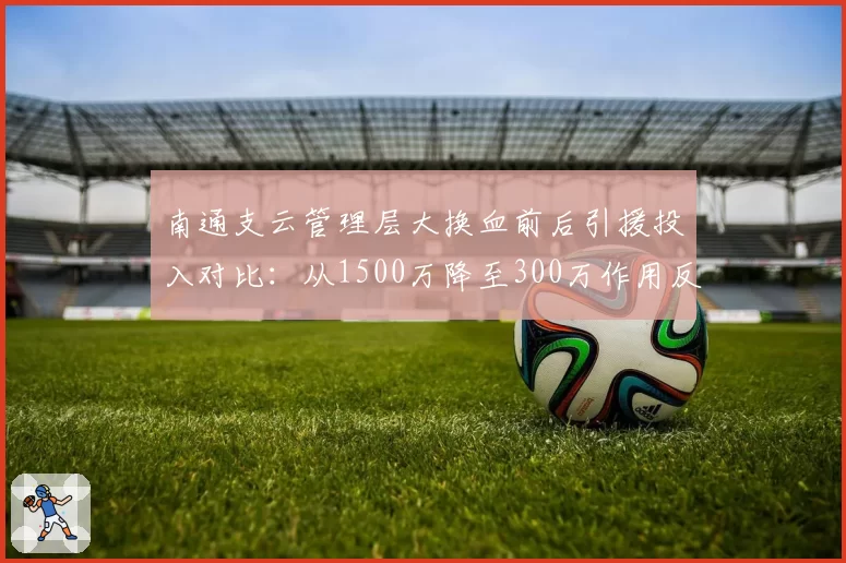 南通支云管理层大换血前后引援投入对比:从1500万降至300万作用反升