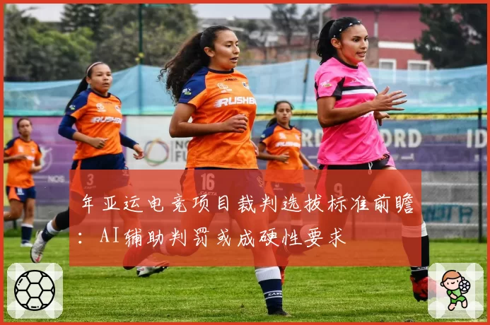 年亚运电竞项目裁判选拔标准前瞻：AI辅助判罚或成硬性要求