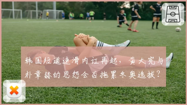 韩国短道速滑内讧再起,黄大宪与朴章赫的恩怨会否拖累冬奥选拔?
