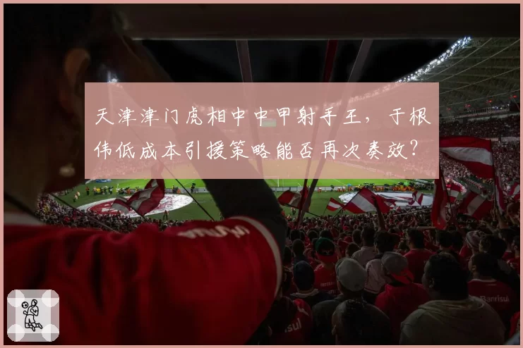 天津津门虎相中中甲射手王，于根伟低成本引援策略能否再次奏效？