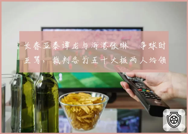 长春亚泰谭龙与海港张琳芃争球时互骂,裁判各打五十大板两人均领黄牌