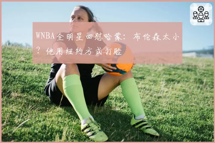WNBA全明星回怼哈蒙:布伦森太小?他用纽约方式打脸