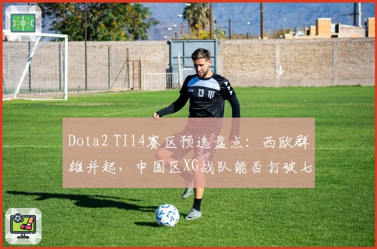 Dota2 TI14赛区预选盘点：西欧群雄并起，中国区XG战队能否打破七年魔咒