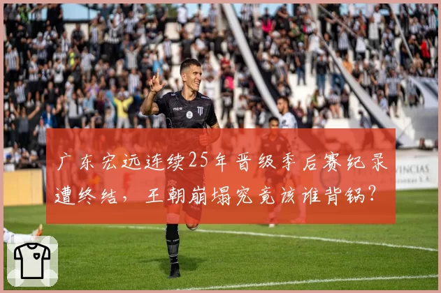 广东宏远连续25年晋级季后赛纪录遭终结,王朝崩塌究竟该谁背锅?