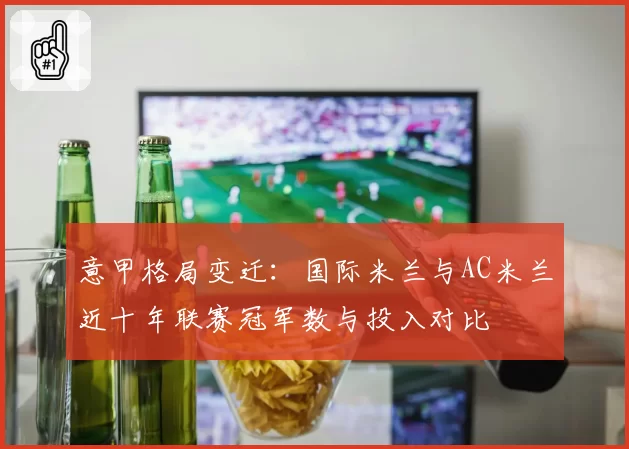 意甲格局变迁：国际米兰与AC米兰近十年联赛冠军数与投入对比