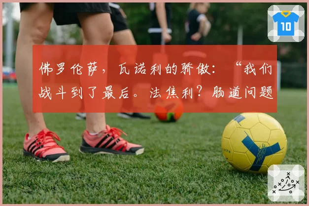 佛罗伦萨，瓦诺利的骄傲：“我们战斗到了最后。法焦利？肠道问题”