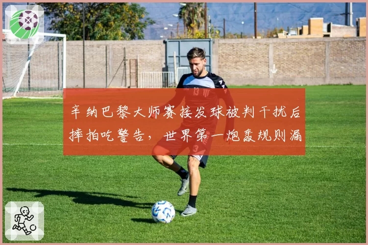 辛纳巴黎大师赛接发球被判干扰后摔拍吃警告,世界第一炮轰规则漏洞直言裁判过于敏感?