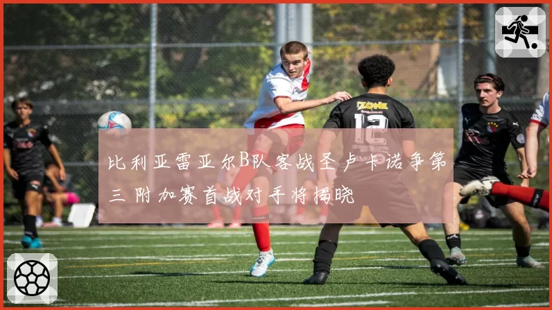 比利亚雷亚尔B队客战圣卢卡诺争第三 附加赛首战对手将揭晓