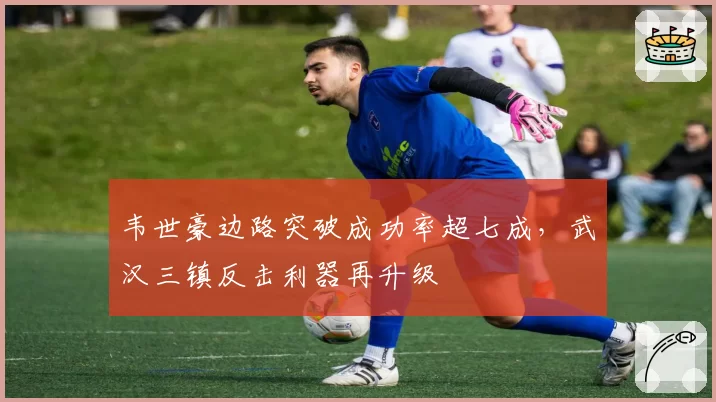韦世豪边路突破成功率超七成，武汉三镇反击利器再升级