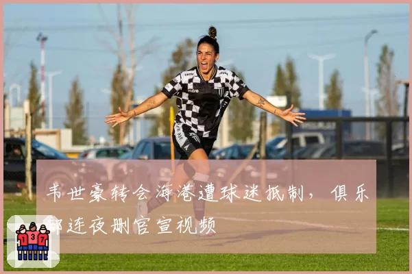 韦世豪转会海港遭球迷抵制,俱乐部连夜删官宣视频
