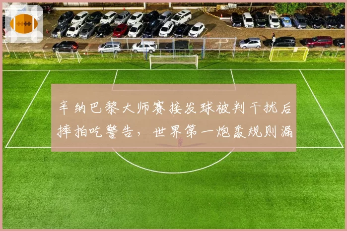 辛纳巴黎大师赛接发球被判干扰后摔拍吃警告，世界第一炮轰规则漏洞直言裁判过于敏感？