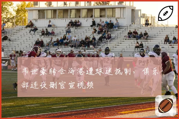 韦世豪转会海港遭球迷抵制，俱乐部连夜删官宣视频