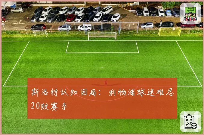 斯洛特认知困局：利物浦球迷难忍20败赛季