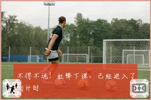 不得不说！杜锋下课，已经进入了倒计时