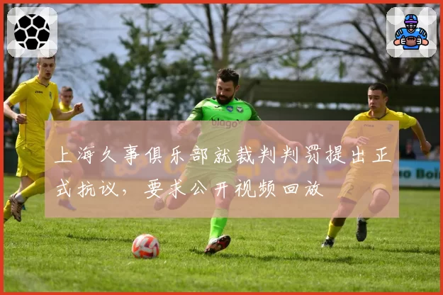 上海久事俱乐部就裁判判罚提出正式抗议,要求公开视频回放