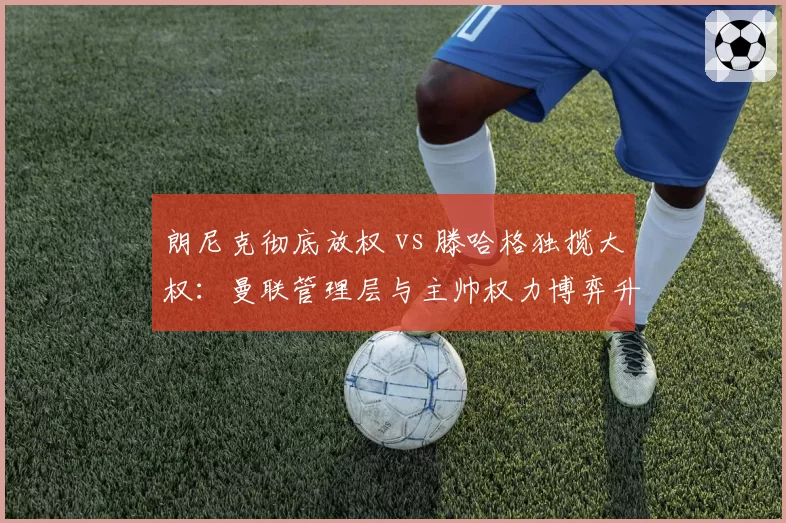 朗尼克彻底放权 vs 滕哈格独揽大权：曼联管理层与主帅权力博弈升级