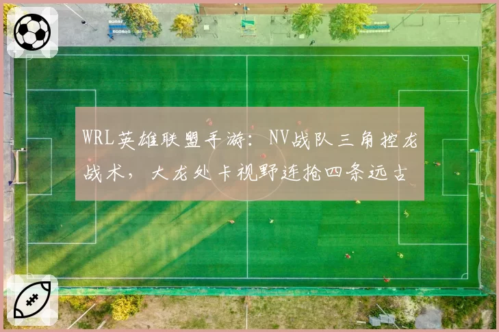 WRL英雄联盟手游：NV战队三角控龙战术，大龙处卡视野连抢四条远古龙