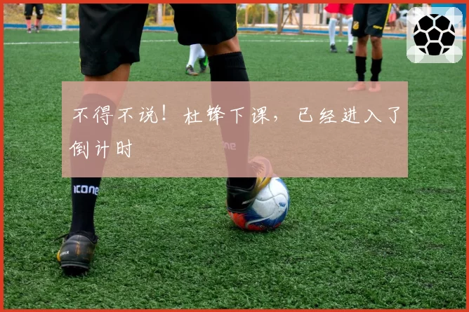 不得不说！杜锋下课，已经进入了倒计时