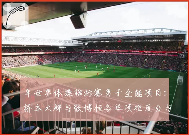 年世界体操锦标赛男子全能项目:桥本大辉与张博恒各单项难度分与完成分展望