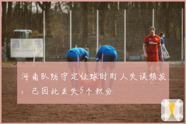 河南队防守定位球时盯人失误频发,已因此丢失5个积分