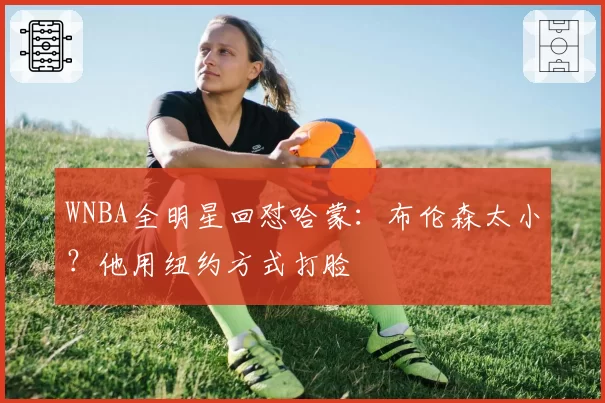 WNBA全明星回怼哈蒙:布伦森太小?他用纽约方式打脸