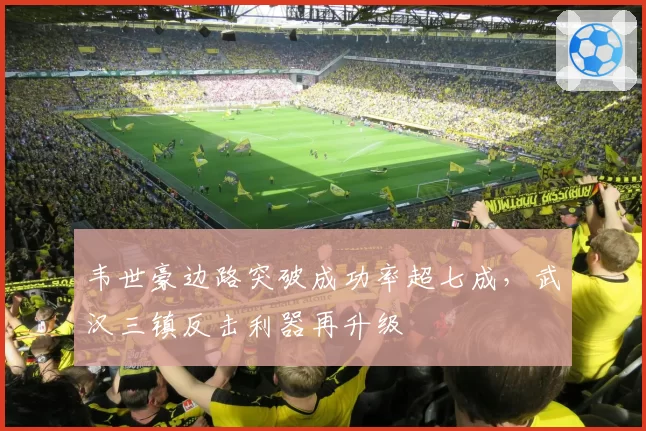 韦世豪边路突破成功率超七成，武汉三镇反击利器再升级