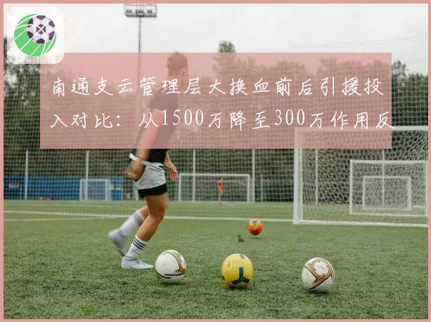 南通支云管理层大换血前后引援投入对比:从1500万降至300万作用反升