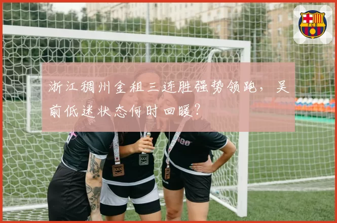 浙江稠州金租三连胜强势领跑,吴前低迷状态何时回暖?