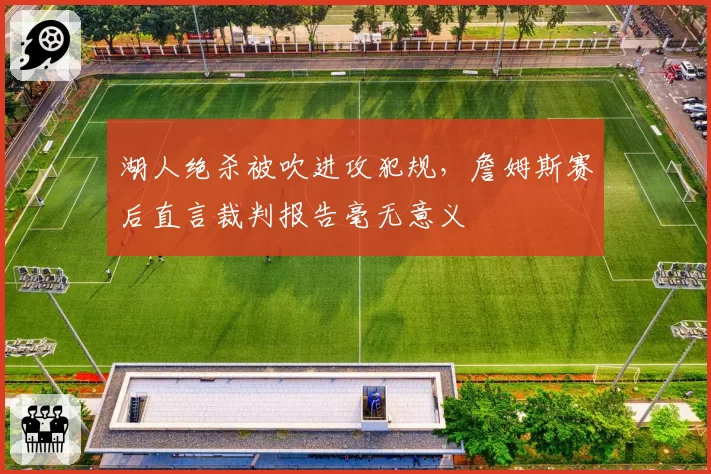 湖人绝杀被吹进攻犯规，詹姆斯赛后直言裁判报告毫无意义