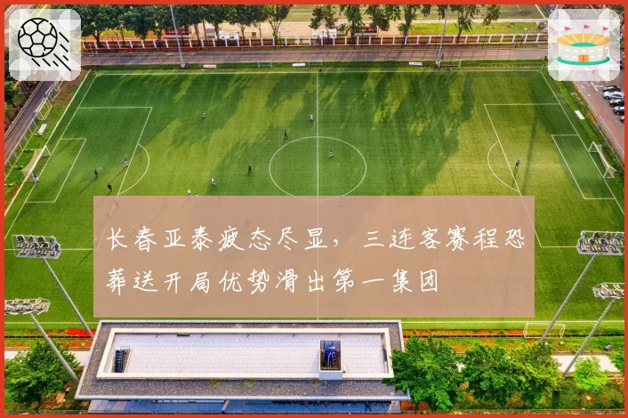 长春亚泰疲态尽显,三连客赛程恐葬送开局优势滑出第一集团
