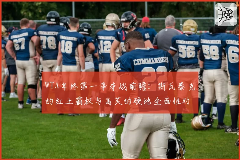 WTA年终第一争夺战前瞻：斯瓦泰克的红土霸权与高芙的硬地全面性对比