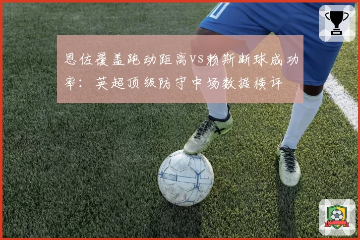 恩佐覆盖跑动距离vs赖斯断球成功率:英超顶级防守中场数据横评