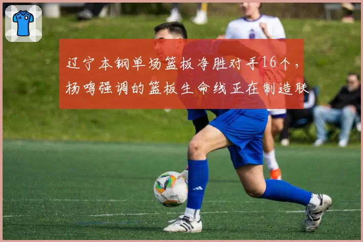 辽宁本钢单场篮板净胜对手16个，杨鸣强调的篮板生命线正在制造联盟新优势？