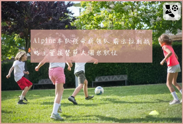 Alpine车队任命新领队 前法拉利战略主管接替萨夫瑙尔职位