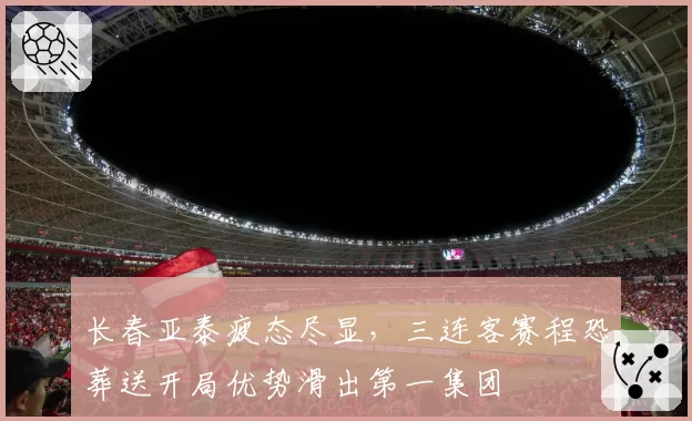 长春亚泰疲态尽显，三连客赛程恐葬送开局优势滑出第一集团